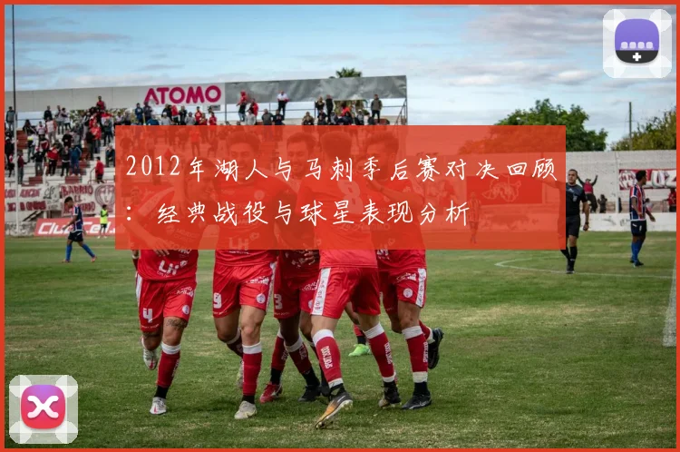 2012年湖人与马刺季后赛对决回顾：经典战役与球星表现分析