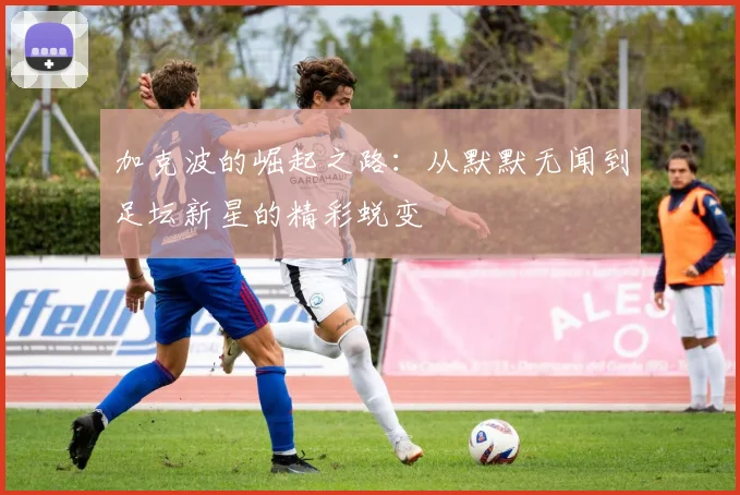 加克波的崛起之路：从默默无闻到足坛新星的精彩蜕变
