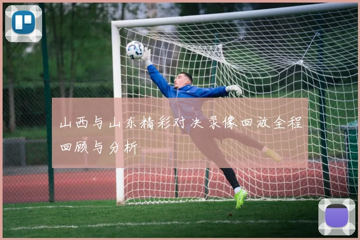 山西与山东精彩对决录像回放全程回顾与分析