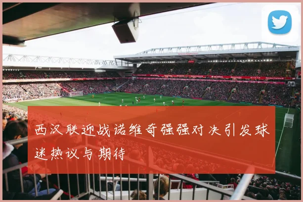 西汉联迎战诺维奇强强对决引发球迷热议与期待