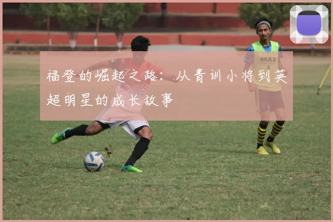 福登的崛起之路：从青训小将到英超明星的成长故事
