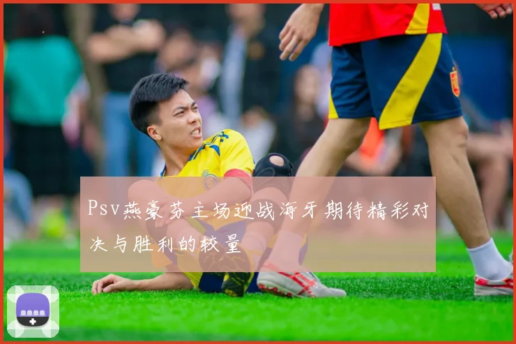 Psv燕豪芬主场迎战海牙期待精彩对决与胜利的较量