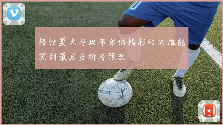 格拉夏夫与坎布尔的精彩对决谁能笑到最后分析与预测