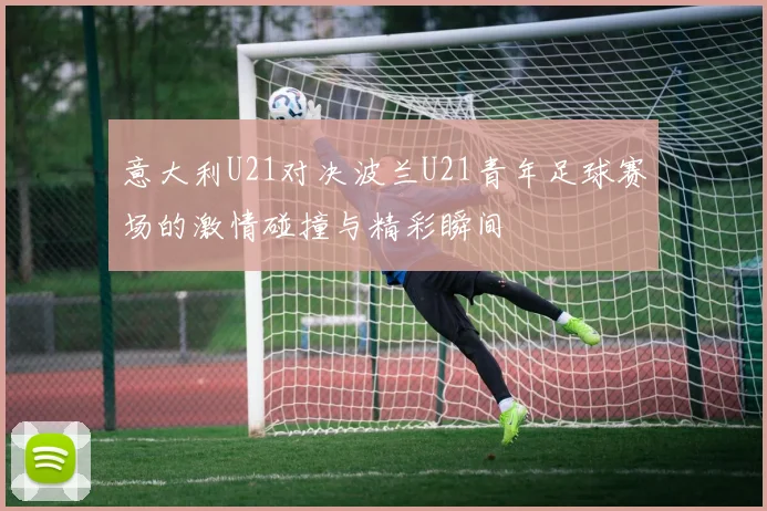 意大利U21对决波兰U21青年足球赛场的激情碰撞与精彩瞬间