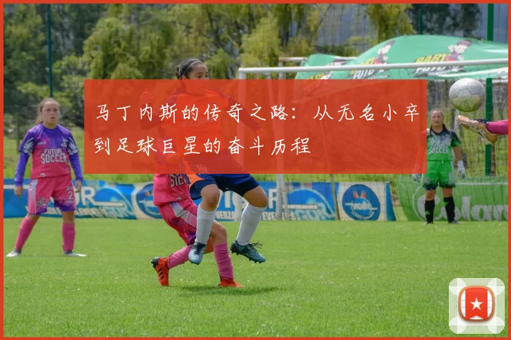 马丁内斯的传奇之路：从无名小卒到足球巨星的奋斗历程