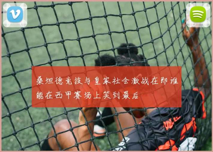 桑坦德竞技与皇家社会激战在即谁能在西甲赛场上笑到最后