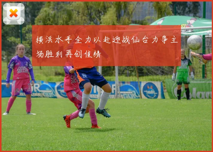 横浜水手全力以赴迎战仙台力争主场胜利再创佳绩