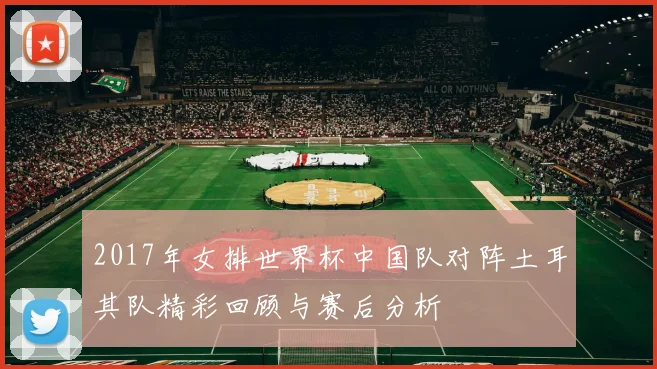 2017年女排世界杯中国队对阵土耳其队精彩回顾与赛后分析