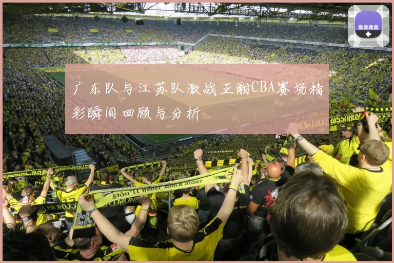 广东队与江苏队激战正酣CBA赛场精彩瞬间回顾与分析