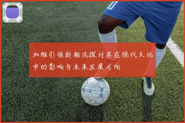 加维引领新潮流探讨其在现代文化中的影响与未来发展方向