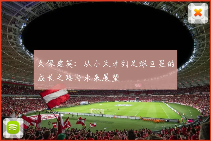 久保建英：从小天才到足球巨星的成长之路与未来展望