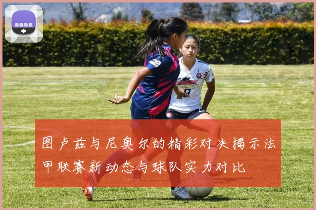 图卢兹与尼奥尔的精彩对决揭示法甲联赛新动态与球队实力对比