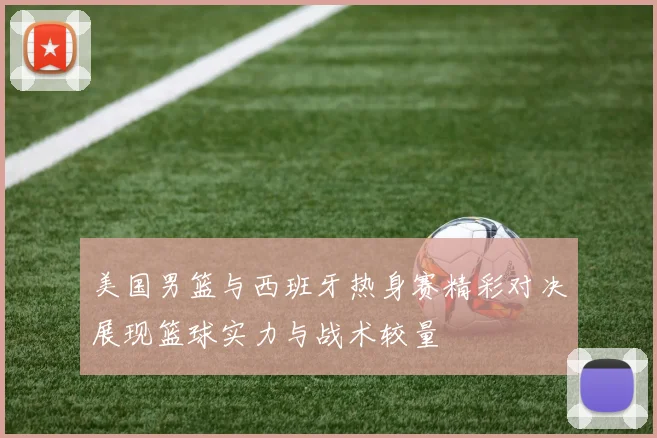 美国男篮与西班牙热身赛精彩对决展现篮球实力与战术较量