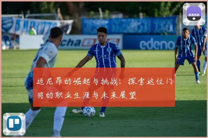 迈尼昂的崛起与挑战：探索这位门将的职业生涯与未来展望