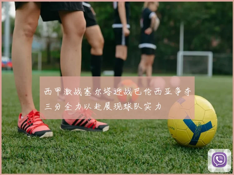 西甲激战塞尔塔迎战巴伦西亚争夺三分全力以赴展现球队实力