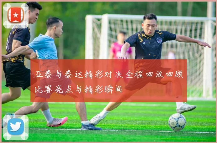 亚泰与泰达精彩对决全程回放回顾比赛亮点与精彩瞬间