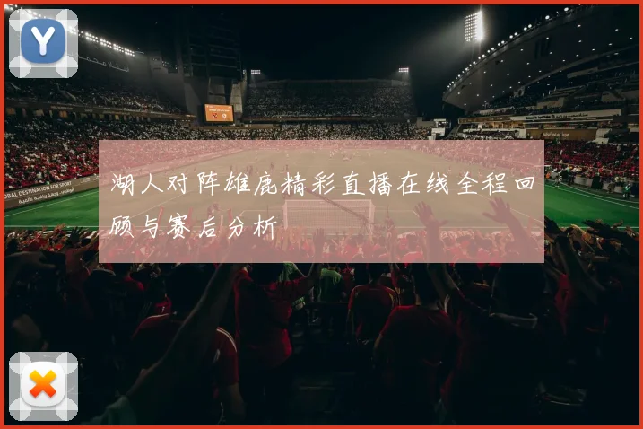 湖人对阵雄鹿精彩直播在线全程回顾与赛后分析