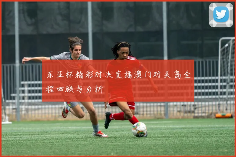 东亚杯精彩对决直播澳门对关岛全程回顾与分析