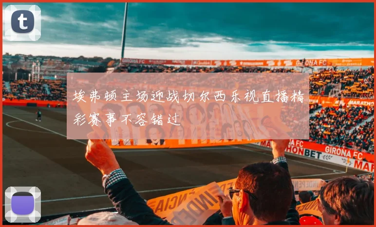 埃弗顿主场迎战切尔西乐视直播精彩赛事不容错过