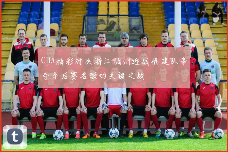 CBA精彩对决浙江稠州迎战福建队争夺季后赛名额的关键之战