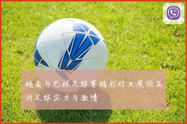越南与巴林足球赛精彩对决展现亚洲足球实力与激情