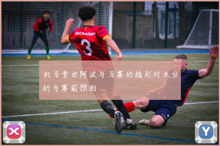 利马索尔阿波与马赛的精彩对决分析与赛前预测