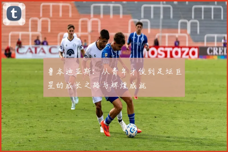 鲁本迪亚斯：从青年才俊到足坛巨星的成长之路与辉煌成就