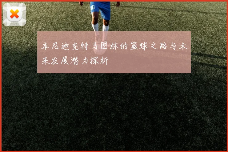 本尼迪克特马图林的篮球之路与未来发展潜力探析