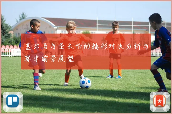 基尔马与圣米伦的精彩对决分析与赛季前景展望