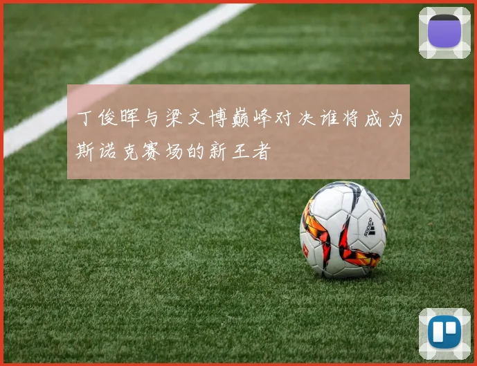 丁俊晖与梁文博巅峰对决谁将成为斯诺克赛场的新王者