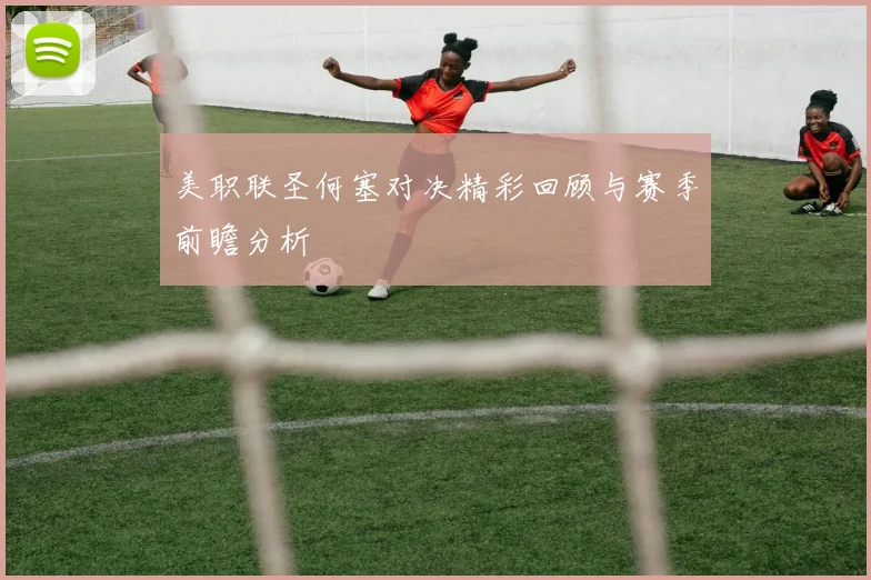美职联圣何塞对决精彩回顾与赛季前瞻分析