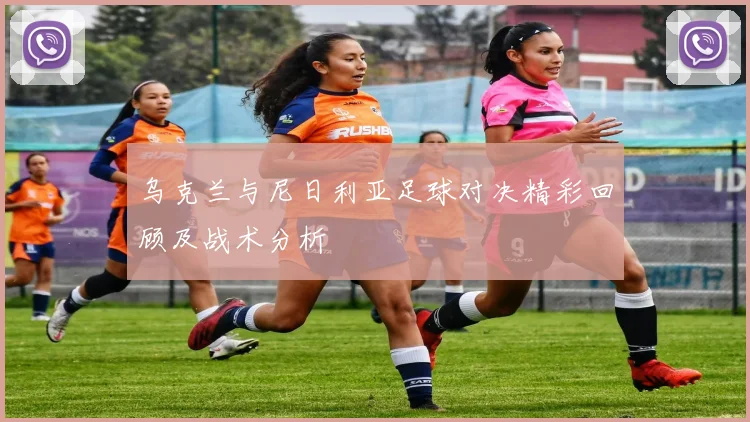 乌克兰与尼日利亚足球对决精彩回顾及战术分析