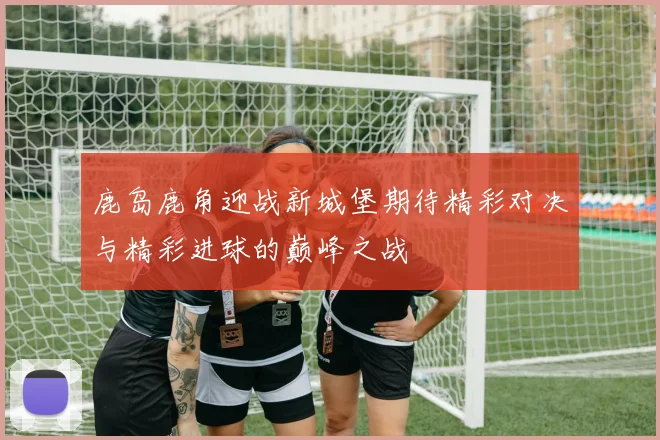 鹿岛鹿角迎战新城堡期待精彩对决与精彩进球的巅峰之战