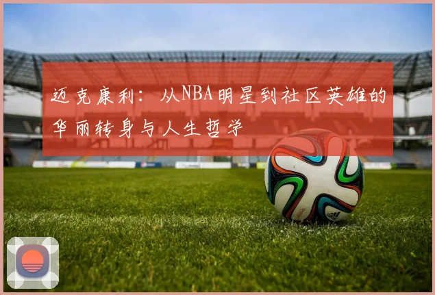 迈克康利：从NBA明星到社区英雄的华丽转身与人生哲学