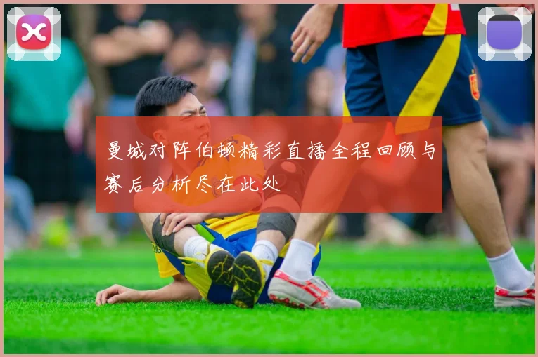 曼城对阵伯顿精彩直播全程回顾与赛后分析尽在此处