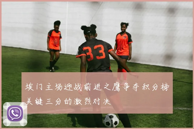 埃门主场迎战前进之鹰争夺积分榜关键三分的激烈对决