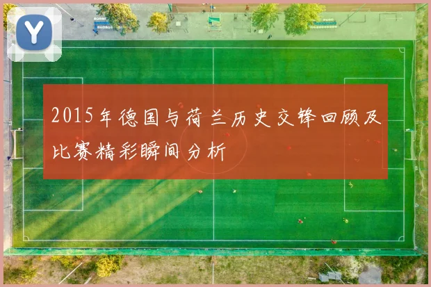 2015年德国与荷兰历史交锋回顾及比赛精彩瞬间分析