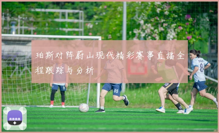 珀斯对阵蔚山现代精彩赛事直播全程跟踪与分析