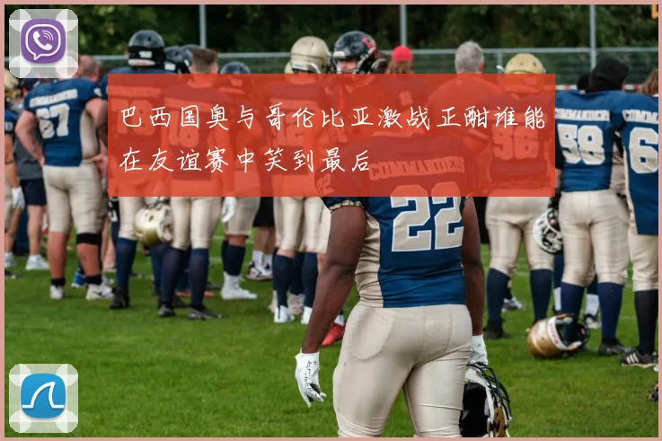 巴西国奥与哥伦比亚激战正酣谁能在友谊赛中笑到最后