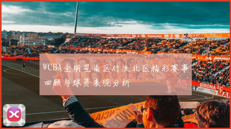 WCBA全明星南区对决北区精彩赛事回顾与球员表现分析