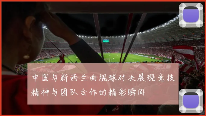中国与新西兰曲棍球对决展现竞技精神与团队合作的精彩瞬间