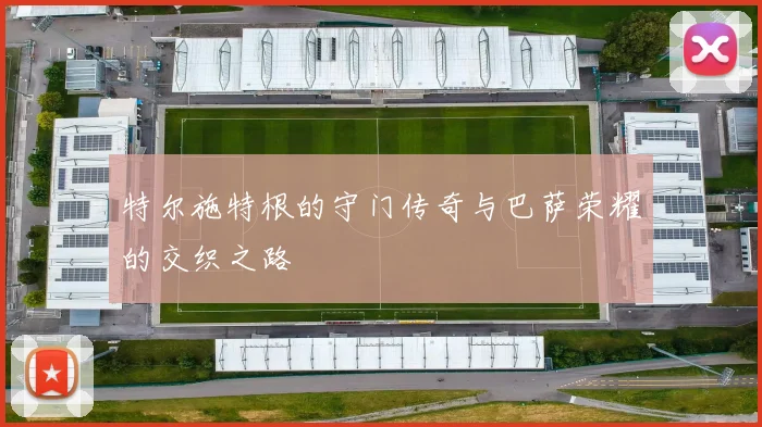特尔施特根的守门传奇与巴萨荣耀的交织之路