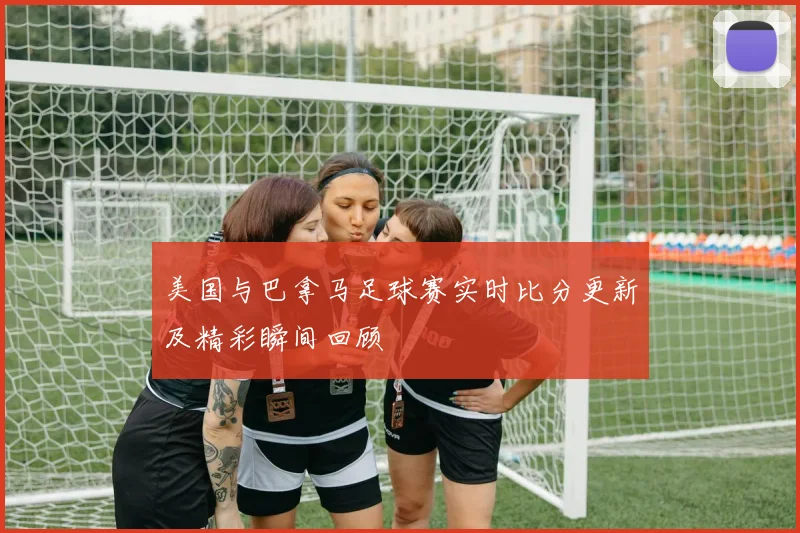 美国与巴拿马足球赛实时比分更新及精彩瞬间回顾