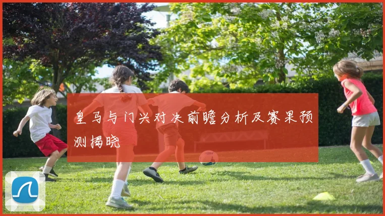 皇马与门兴对决前瞻分析及赛果预测揭晓