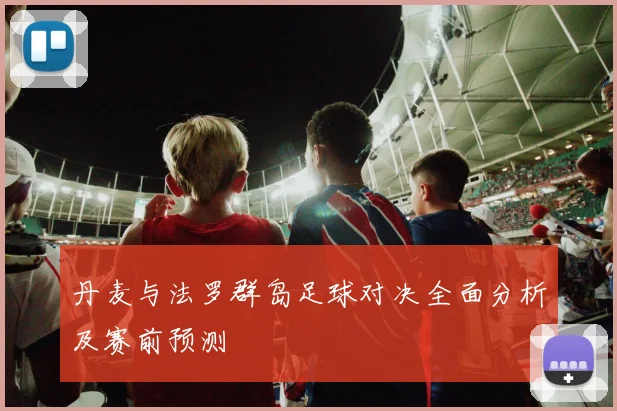 丹麦与法罗群岛足球对决全面分析及赛前预测
