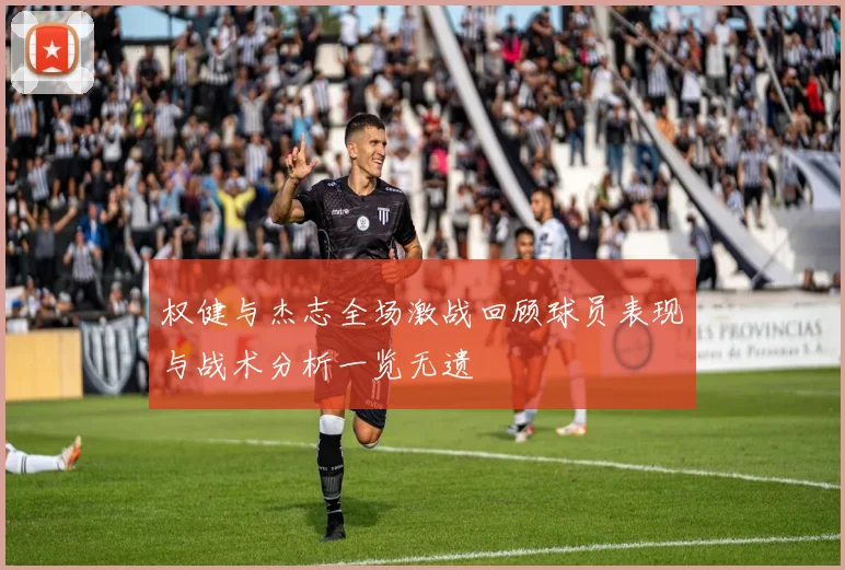 权健与杰志全场激战回顾球员表现与战术分析一览无遗