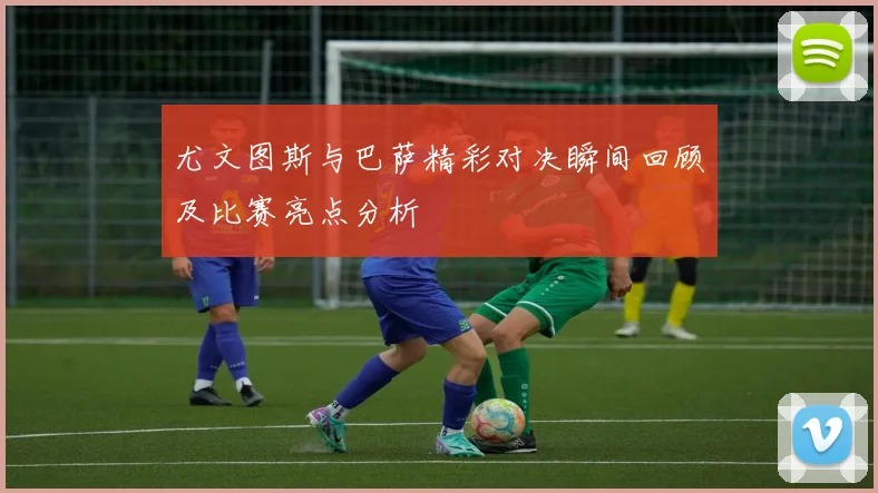 尤文图斯与巴萨精彩对决瞬间回顾及比赛亮点分析