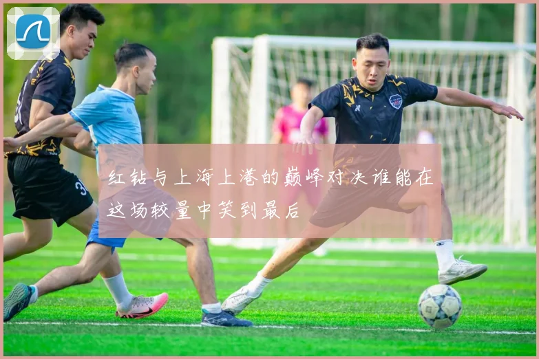 红钻与上海上港的巅峰对决谁能在这场较量中笑到最后
