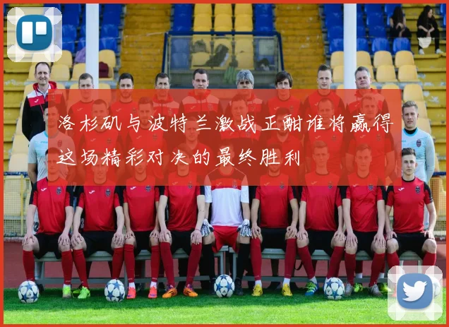 洛杉矶与波特兰激战正酣谁将赢得这场精彩对决的最终胜利