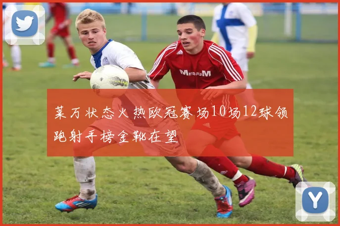 莱万状态火热欧冠赛场10场12球领跑射手榜金靴在望